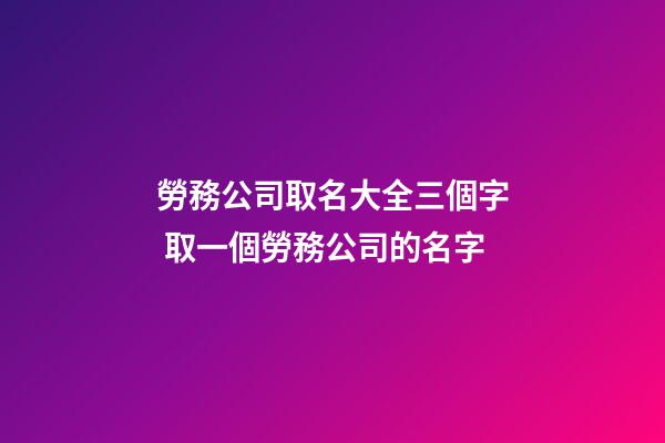 勞務公司取名大全三個字 取一個勞務公司的名字-第1張-公司起名-玄機派